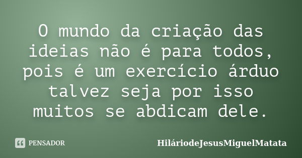 O mundo da criação das ideias não é para todos, pois é um exercício árduo talvez seja por isso muitos se abdicam dele.... Frase de HiláriodeJesusMiguelMatata.