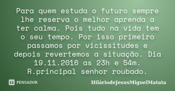 Para quem estuda o futuro sempre lhe reserva o melhor aprenda a ter calma. Pois tudo na vida tem o seu tempo. Por isso primeiro passamos por vicissitudes e depo... Frase de hilariodejesusmiguelmatata.