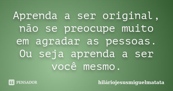 Aprenda a ser original, não se preocupe muito em agradar as pessoas. Ou seja aprenda a ser você mesmo.... Frase de hiláriojesusmiguelmatata.