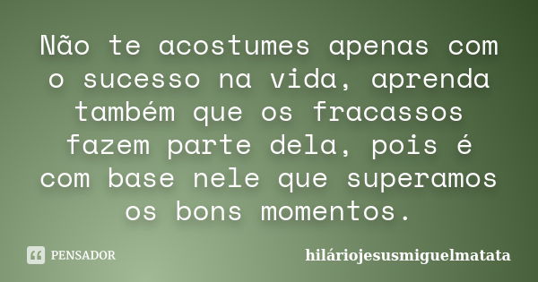 Não te acostumes apenas com o sucesso na vida, aprenda também que os fracassos fazem parte dela, pois é com base nele que superamos os bons momentos.... Frase de hilariojesusmiguelmatata.