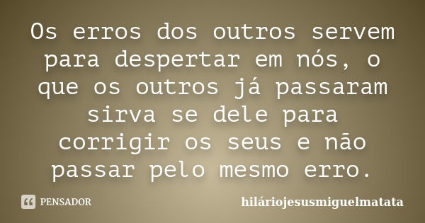 Os erros dos outros servem para despertar em nós, o que os outros já passaram sirva se dele para corrigir os seus e não passar pelo mesmo erro.... Frase de hiláriojesusmiguelmatata.