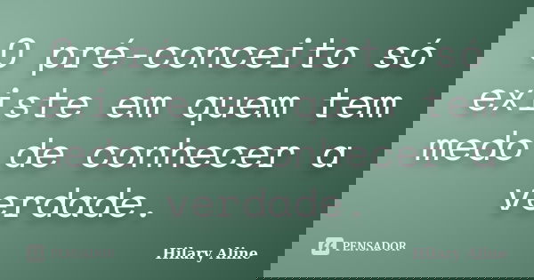 O pré-conceito só existe em quem tem medo de conhecer a verdade.... Frase de Hilary Aline.