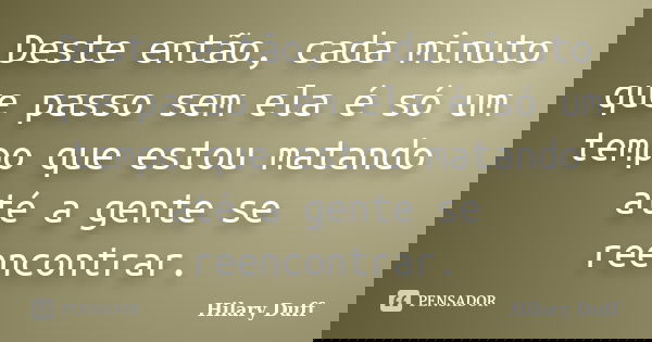 Deste então, cada minuto que passo sem ela é só um tempo que estou matando até a gente se reencontrar.... Frase de Hilary Duff.
