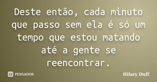 Deste então, cada minuto que passo sem ela é só um tempo que estou matando até a gente se reencontrar.... Frase de Hilary Duff.