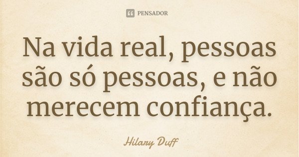Na vida real, pessoas são só pessoas, e não merecem confiança.... Frase de Hilary Duff.