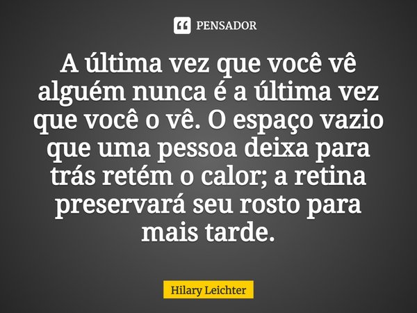 ⁠A última vez que você vê alguém nunca é a última vez que você o vê. O espaço vazio que uma pessoa deixa para trás retém o calor; a retina preservará seu rosto ... Frase de Hilary Leichter.