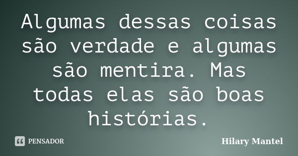 Algumas dessas coisas são verdade e algumas são mentira. Mas todas elas são boas histórias.... Frase de Hilary Mantel.