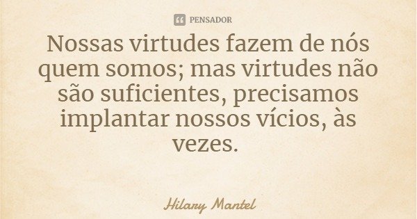 Nossas virtudes fazem de nós quem somos; mas virtudes não são suficientes, precisamos implantar nossos vícios, às vezes.... Frase de Hilary Mantel.