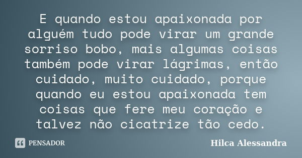 E quando estou apaixonada por alguém tudo pode virar um grande sorriso bobo, mais algumas coisas também pode virar lágrimas, então cuidado, muito cuidado, porqu... Frase de Hilca Alessandra.