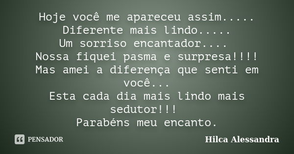 Hoje você me apareceu assim..... Diferente mais lindo..... Um sorriso encantador.... Nossa fiquei pasma e surpresa!!!! Mas amei a diferença que senti em você...... Frase de Hilca Alessandra.