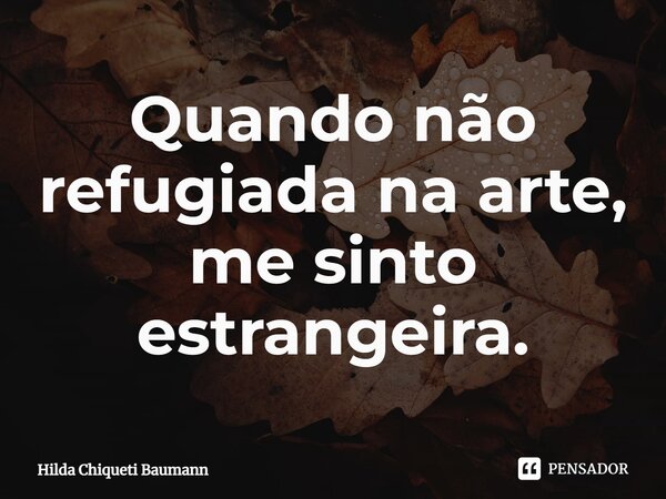 ⁠Quando não refugiada na arte, me sinto estrangeira.... Frase de Hilda Chiqueti Baumann.
