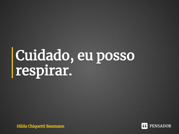 ⁠Cuidado, eu posso respirar.... Frase de Hilda Chiquetti Baumann.