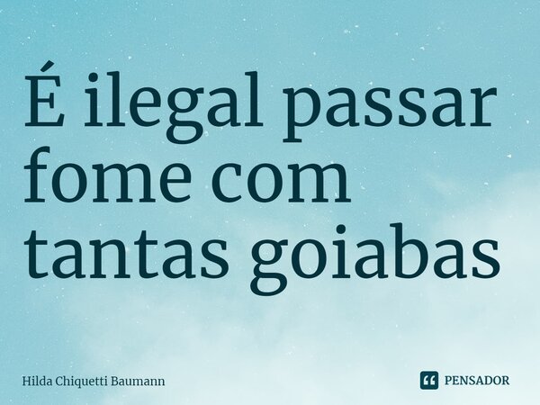 ⁠É ilegal passar fome com tantas goiabas... Frase de Hilda Chiquetti Baumann.