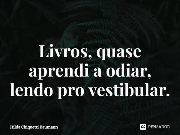 ⁠Livros, quase aprendi a odiar, lendo pro vestibular.... Frase de Hilda Chiquetti Baumann.