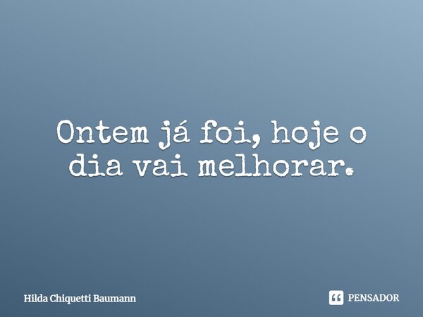 ⁠Ontem já foi, hoje o dia vai melhorar.... Frase de Hilda Chiquetti Baumann.