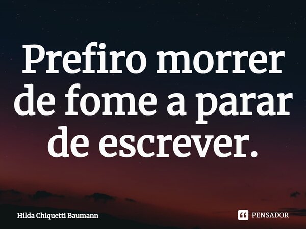 Prefiro morrer de fome a parar de escrever.⁠... Frase de Hilda Chiquetti Baumann.