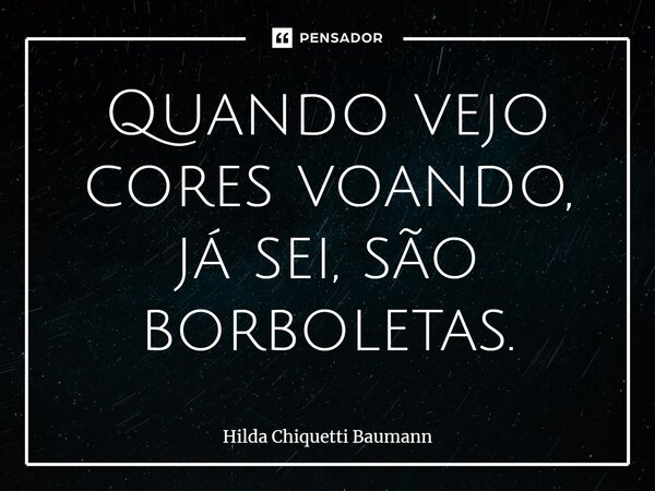 ⁠Quando vejo cores voando, já sei, são borboletas.... Frase de Hilda Chiquetti Baumann.