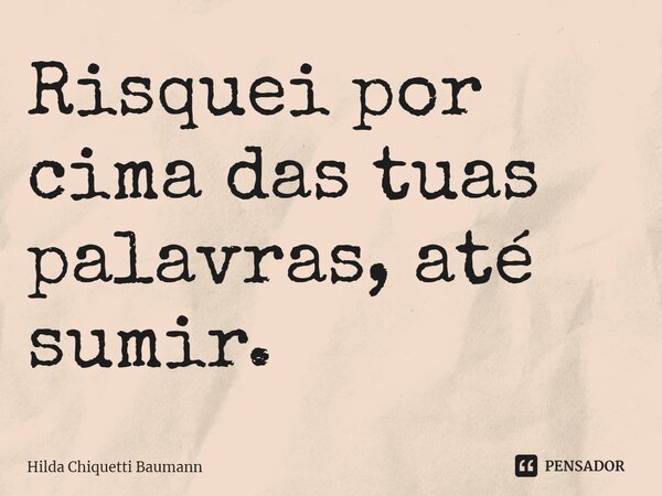 ⁠Risquei por cima das tuas palavras, até sumir.... Frase de Hilda Chiquetti Baumann.