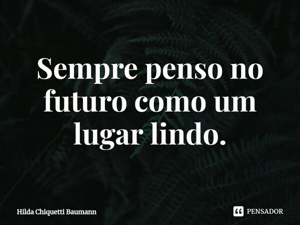 ⁠Sempre penso no futuro como um lugar lindo.... Frase de Hilda Chiquetti Baumann.