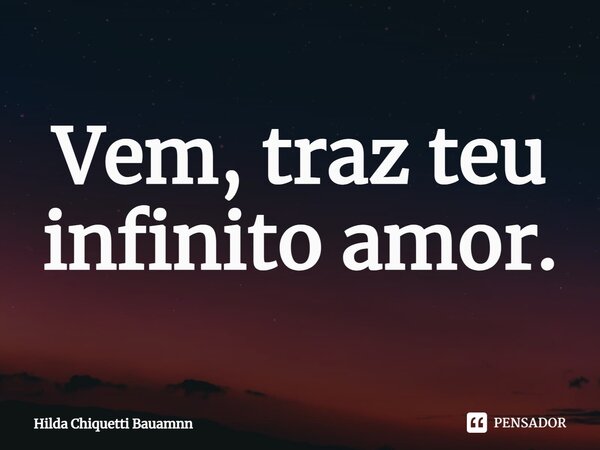 ⁠Vem, traz teu infinito amor.... Frase de Hilda Chiquetti Bauamnn.