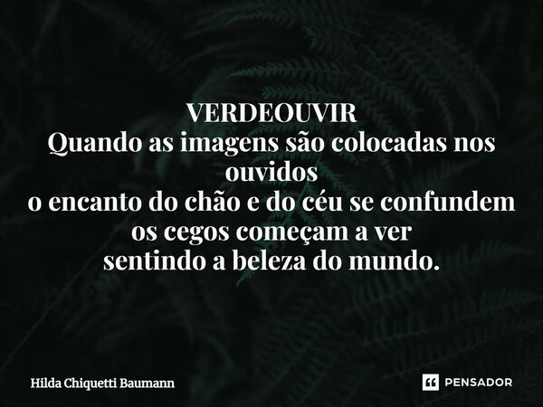 ⁠VERDEOUVIR Quando as imagens são colocadas nos ouvidos o encanto do chão e do céu se confundem os cegos começam a ver sentindo a beleza do mundo.... Frase de Hilda Chiquetti Baumann.