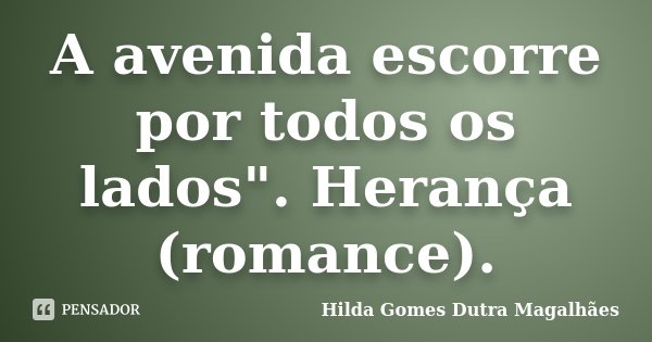 A avenida escorre por todos os lados". Herança (romance).... Frase de Hilda Gomes Dutra Magalhães.