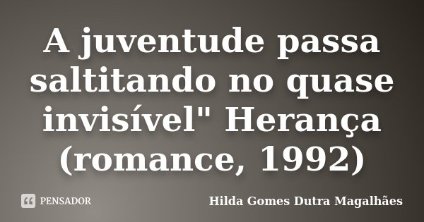 A juventude passa saltitando no quase invisível" Herança (romance, 1992)... Frase de Hilda Gomes Dutra Magalhães.