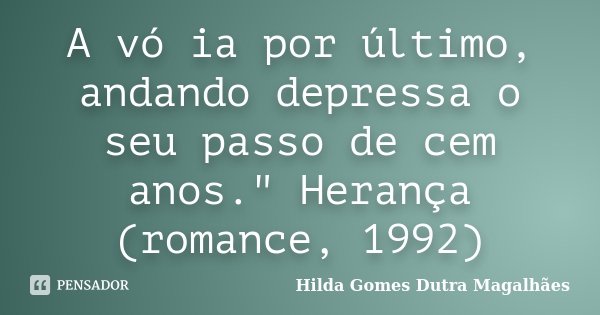 A vó ia por último, andando depressa o seu passo de cem anos." Herança (romance, 1992)... Frase de Hilda Gomes Dutra Magalhães.