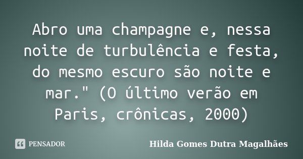 Abro uma champagne e, nessa noite de turbulência e festa, do mesmo escuro são noite e mar." (O último verão em Paris, crônicas, 2000)... Frase de Hilda Gomes Dutra Magalhães.