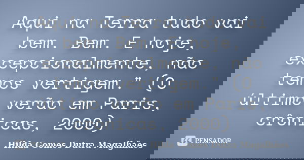 Aqui na Terra tudo vai bem. Bem. E hoje, excepcionalmente, não temos vertigem." (O último verão em Paris, crônicas, 2000)... Frase de Hilda Gomes Dutra Magalhães.
