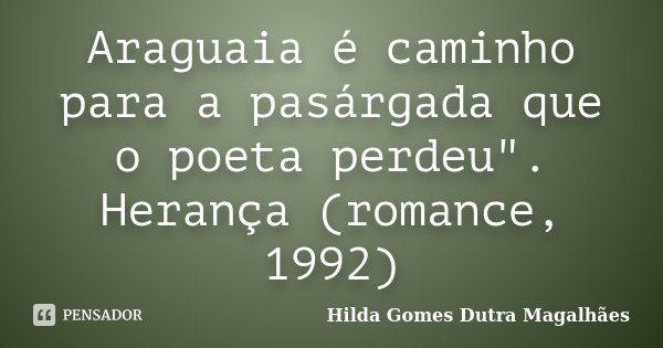 Araguaia é caminho para a pasárgada que o poeta perdeu". Herança (romance, 1992)... Frase de Hilda Gomes Dutra Magalhães.