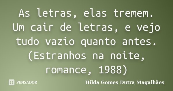 As letras, elas tremem. Um cair de letras, e vejo tudo vazio quanto antes. (Estranhos na noite, romance, 1988)... Frase de Hilda Gomes Dutra Magalhães.