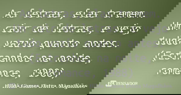 As letras, elas tremem. Um cair de letras, e vejo tudo vazio quanto antes. (Estranhos na noite, romance, 1988)... Frase de Hilda Gomes Dutra Magalhães.