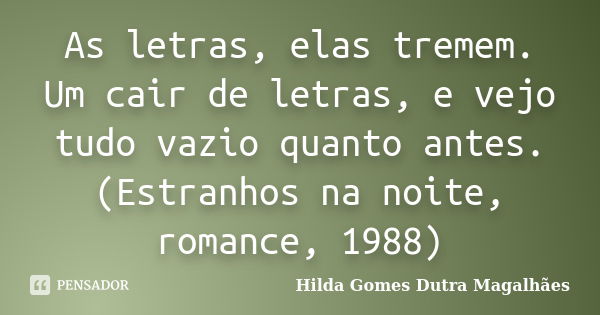 As letras, elas tremem. Um cair de letras, e vejo tudo vazio quanto antes. (Estranhos na noite, romance, 1988)... Frase de Hilda Gomes Dutra Magalhães.