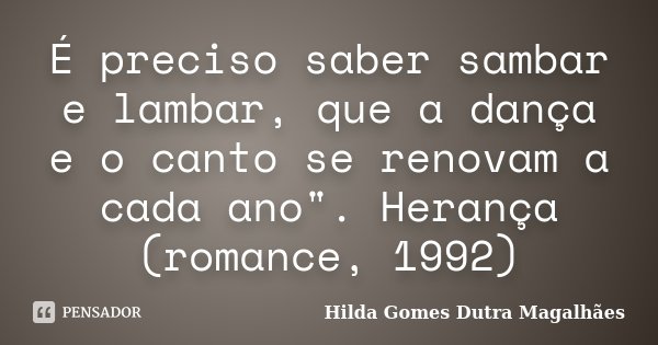 É preciso saber sambar e lambar, que a dança e o canto se renovam a cada ano". Herança (romance, 1992)... Frase de Hilda Gomes Dutra Magalhães.