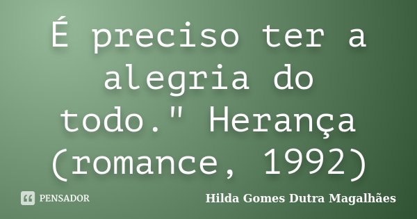 É preciso ter a alegria do todo." Herança (romance, 1992)... Frase de Hilda Gomes Dutra Magalhães.