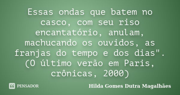 Essas ondas que batem no casco, com seu riso encantatório, anulam, machucando os ouvidos, as franjas do tempo e dos dias". (O último verão em Paris, crônic... Frase de Hilda Gomes Dutra Magalhães.