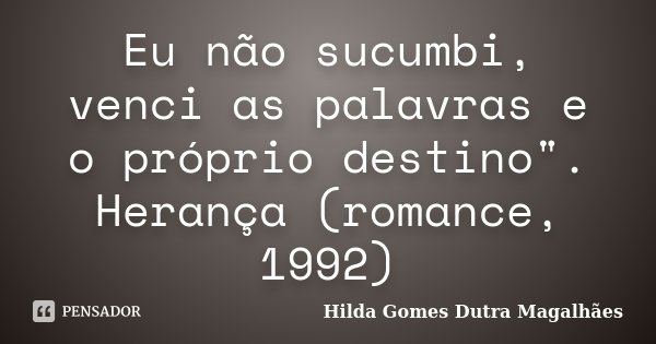 Eu não sucumbi, venci as palavras e o próprio destino". Herança (romance, 1992)... Frase de Hilda Gomes Dutra Magalhães.