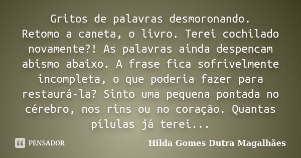 Gritos de palavras desmoronando. Retomo a caneta, o livro. Terei cochilado novamente?! As palavras ainda despencam abismo abaixo. A frase fica sofrivelmente inc... Frase de Hilda Gomes Dutra Magalhães.