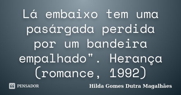 Lá embaixo tem uma pasárgada perdida por um bandeira empalhado". Herança (romance, 1992)... Frase de Hilda Gomes Dutra Magalhães.