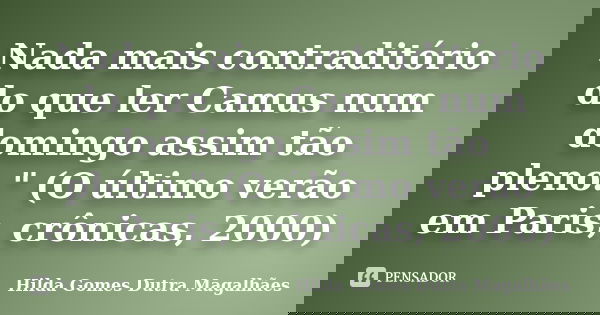 Nada mais contraditório do que ler Camus num domingo assim tão pleno." (O último verão em Paris, crônicas, 2000)... Frase de Hilda Gomes Dutra Magalhães.
