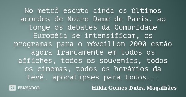 No metrô escuto ainda os últimos acordes de Notre Dame de Paris, ao longe os debates da Comunidade Européia se intensificam, os programas para o réveillon 2000 ... Frase de Hilda Gomes Dutra Magalhães.
