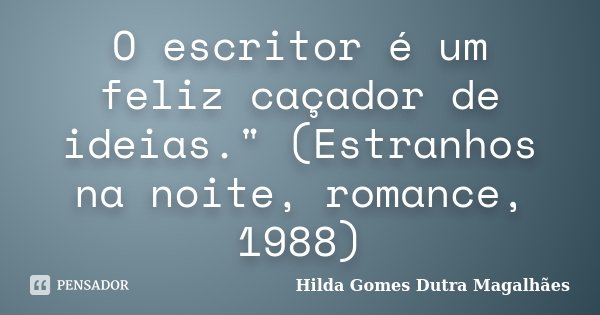 O escritor é um feliz caçador de ideias." (Estranhos na noite, romance, 1988)... Frase de Hilda Gomes Dutra Magalhães.