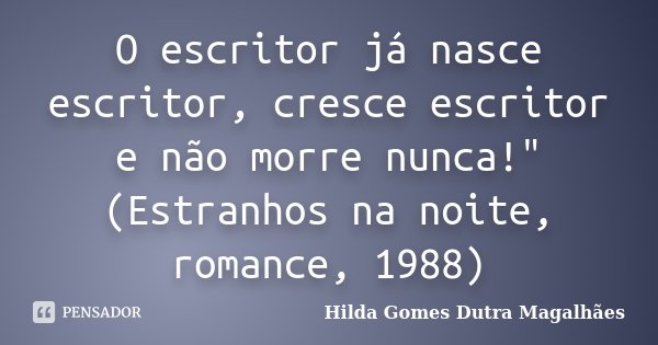 O escritor já nasce escritor, cresce escritor e não morre nunca!" (Estranhos na noite, romance, 1988)... Frase de Hilda Gomes Dutra Magalhães.