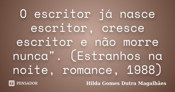 O escritor já nasce escritor, cresce escritor e não morre nunca". (Estranhos na noite, romance, 1988)... Frase de Hilda Gomes Dutra Magalhães.