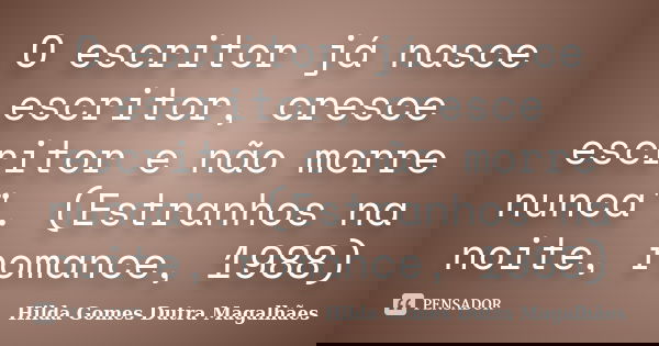 O escritor já nasce escritor, cresce escritor e não morre nunca". (Estranhos na noite, romance, 1988)... Frase de Hilda Gomes Dutra Magalhães.