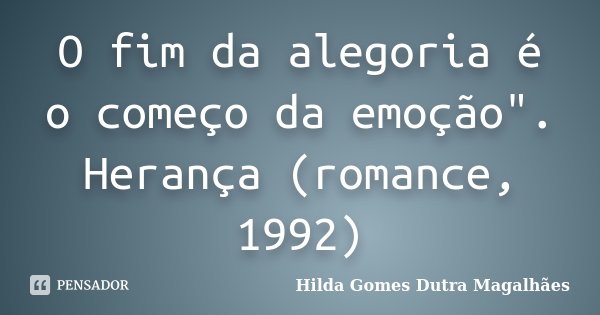 O fim da alegoria é o começo da emoção". Herança (romance, 1992)... Frase de Hilda Gomes Dutra Magalhães.