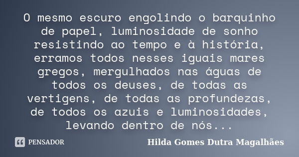 O mesmo escuro engolindo o barquinho de papel, luminosidade de sonho resistindo ao tempo e à história, erramos todos nesses iguais mares gregos, mergulhados nas... Frase de Hilda Gomes Dutra Magalhães.