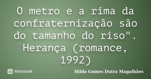 O metro e a rima da confraternização são do tamanho do riso". Herança (romance, 1992)... Frase de Hilda Gomes Dutra Magalhães.