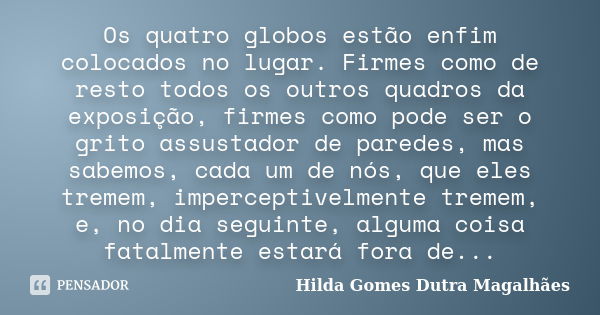 Os quatro globos estão enfim colocados no lugar. Firmes como de resto todos os outros quadros da exposição, firmes como pode ser o grito assustador de paredes, ... Frase de Hilda Gomes Dutra Magalhães.